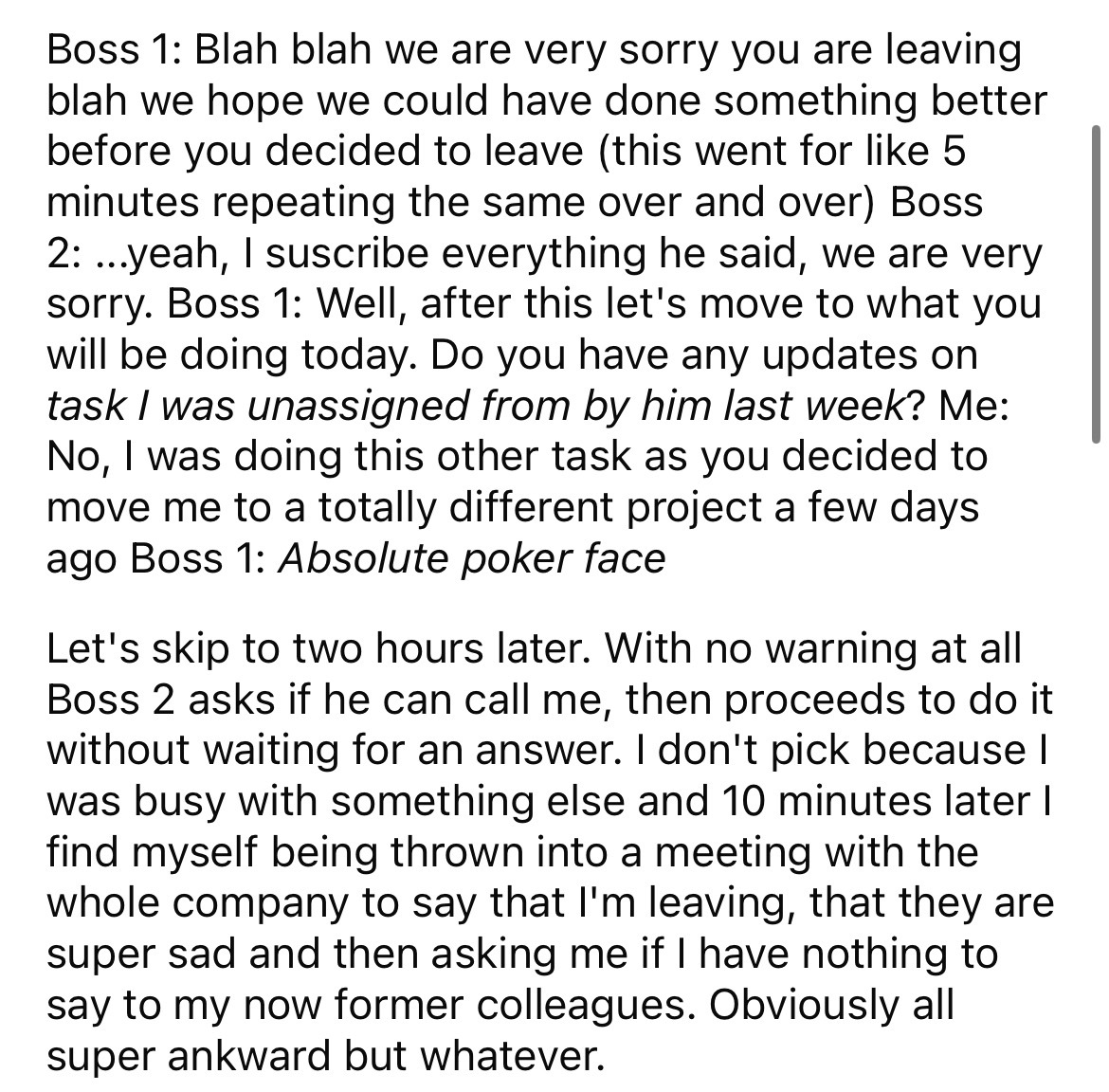 document - Boss 1 Blah blah we are very sorry you are leaving blah we hope we could have done something better before you decided to leave this went for 5 minutes repeating the same over and over Boss 2 ...yeah, I suscribe everything he said, we are very 