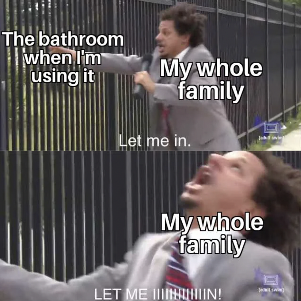 science memes reddit - The bathroom when I'm using it My whole family Let me in. Jadult swim My whole family Let Me Iiiiiin! adult swin