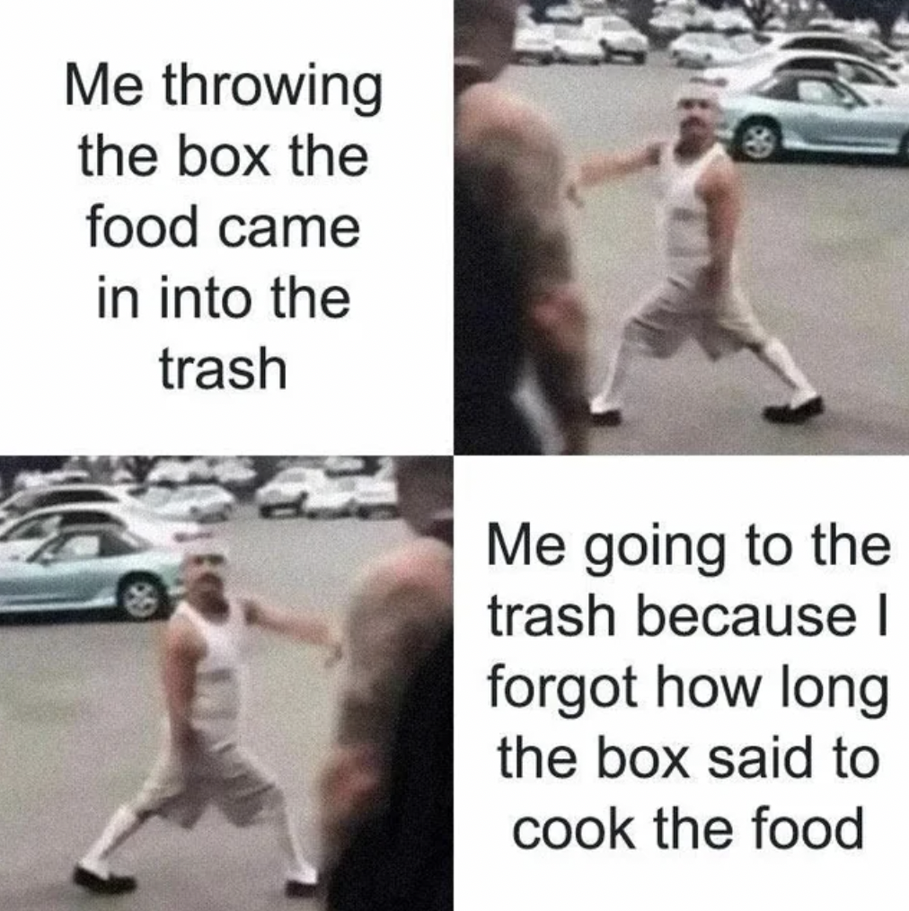 humor funny relatable memes - Me throwing the box the food came in into the trash Me going to the trash because I forgot how long the box said to cook the food