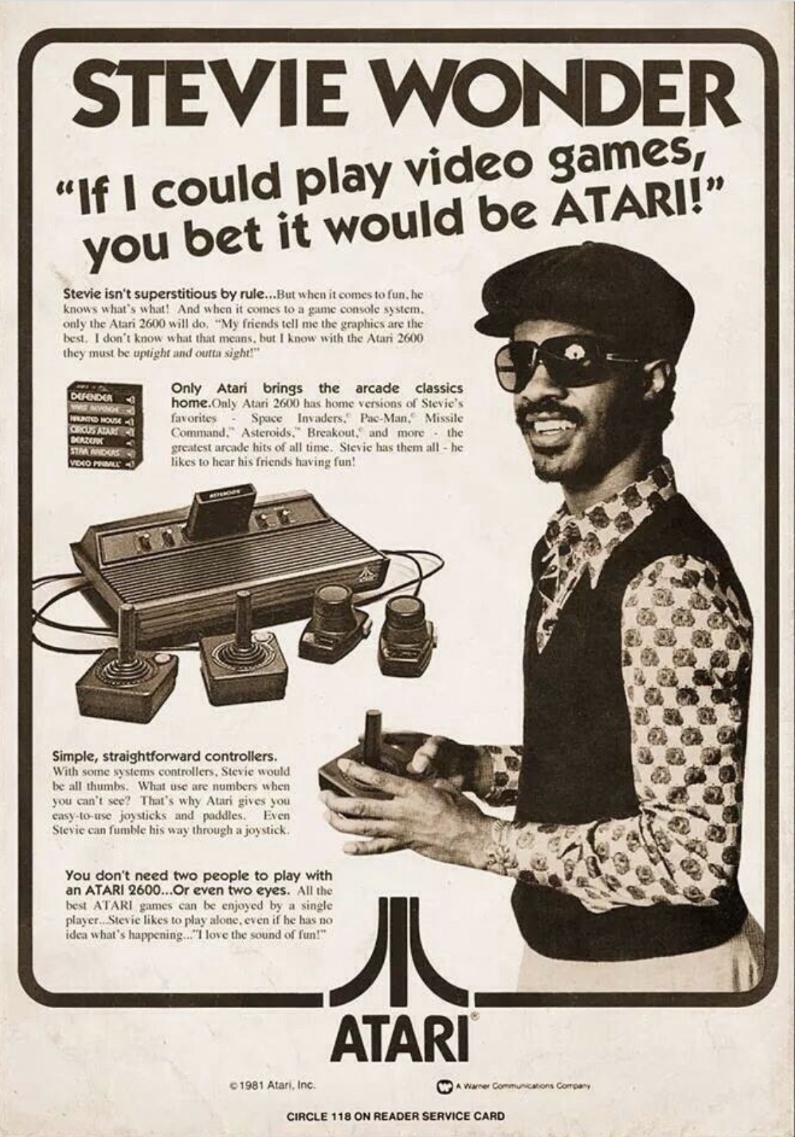 stevie wonder ad - Stevie Wonder "If I could play video games, you bet it would be Atari!" Stevie isn't superstitious by nut Only Ater brings the home 2001 Simple, straightforward controllers. You don't need two people to play with an Atari 2600. Or even 