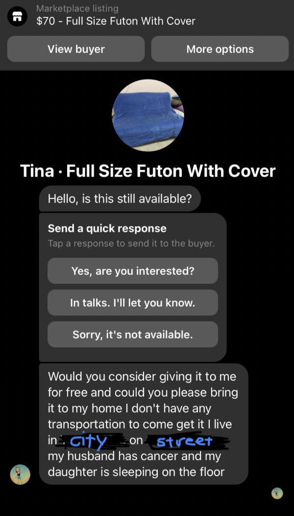 screenshot - Marketplace listing $70 Full Size Futon With Cover View buyer More options Tina Full Size Futon With Cover Hello, is this still available? Send a quick response Tap a response to send it to the buyer. Yes, are you interested? In talks. I'll l