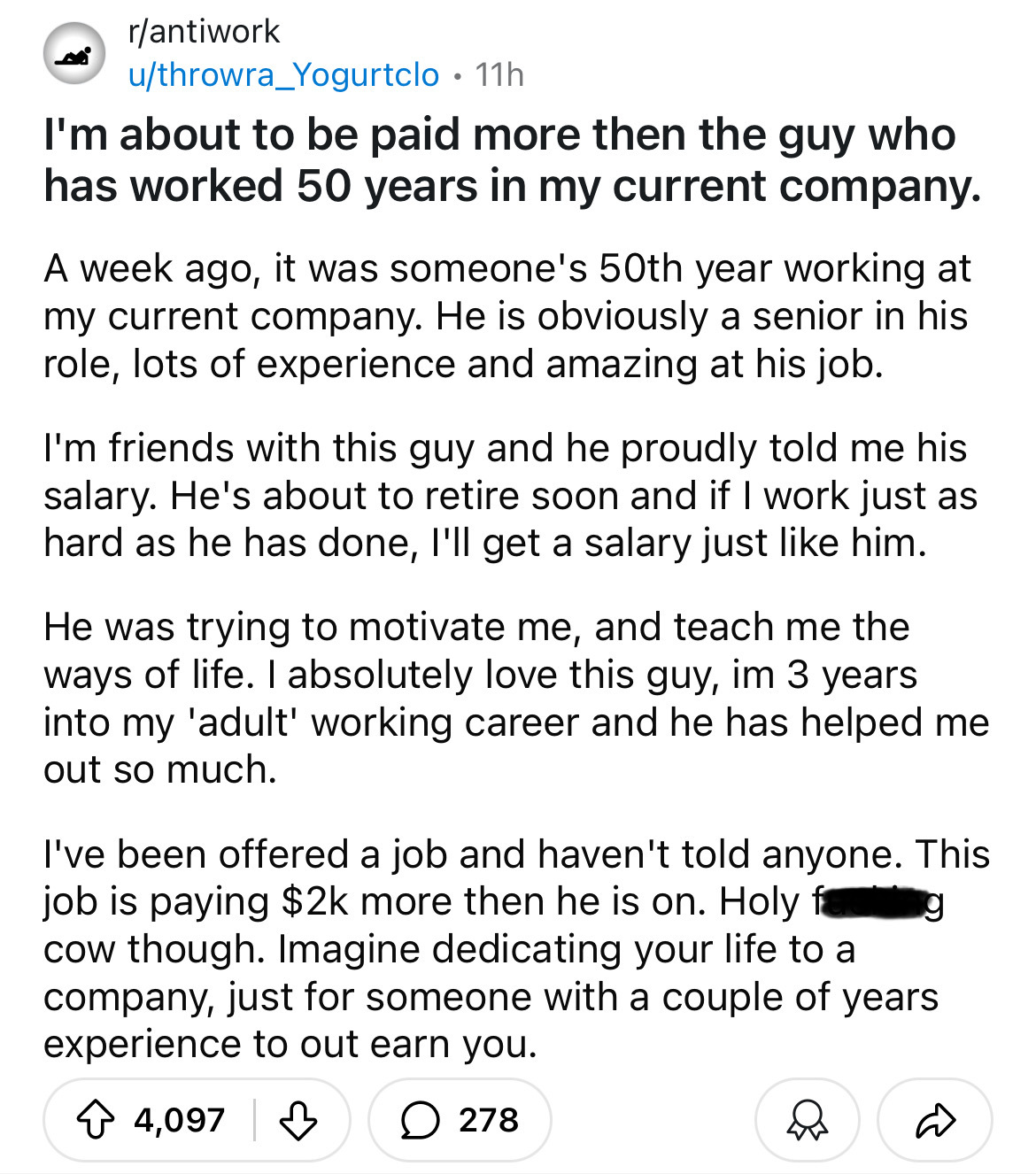 number - rantiwork uthrowra Yogurtclo 11h . I'm about to be paid more then the guy who has worked 50 years in my current company. A week ago, it was someone's 50th year working at my current company. He is obviously a senior in his role, lots of experienc