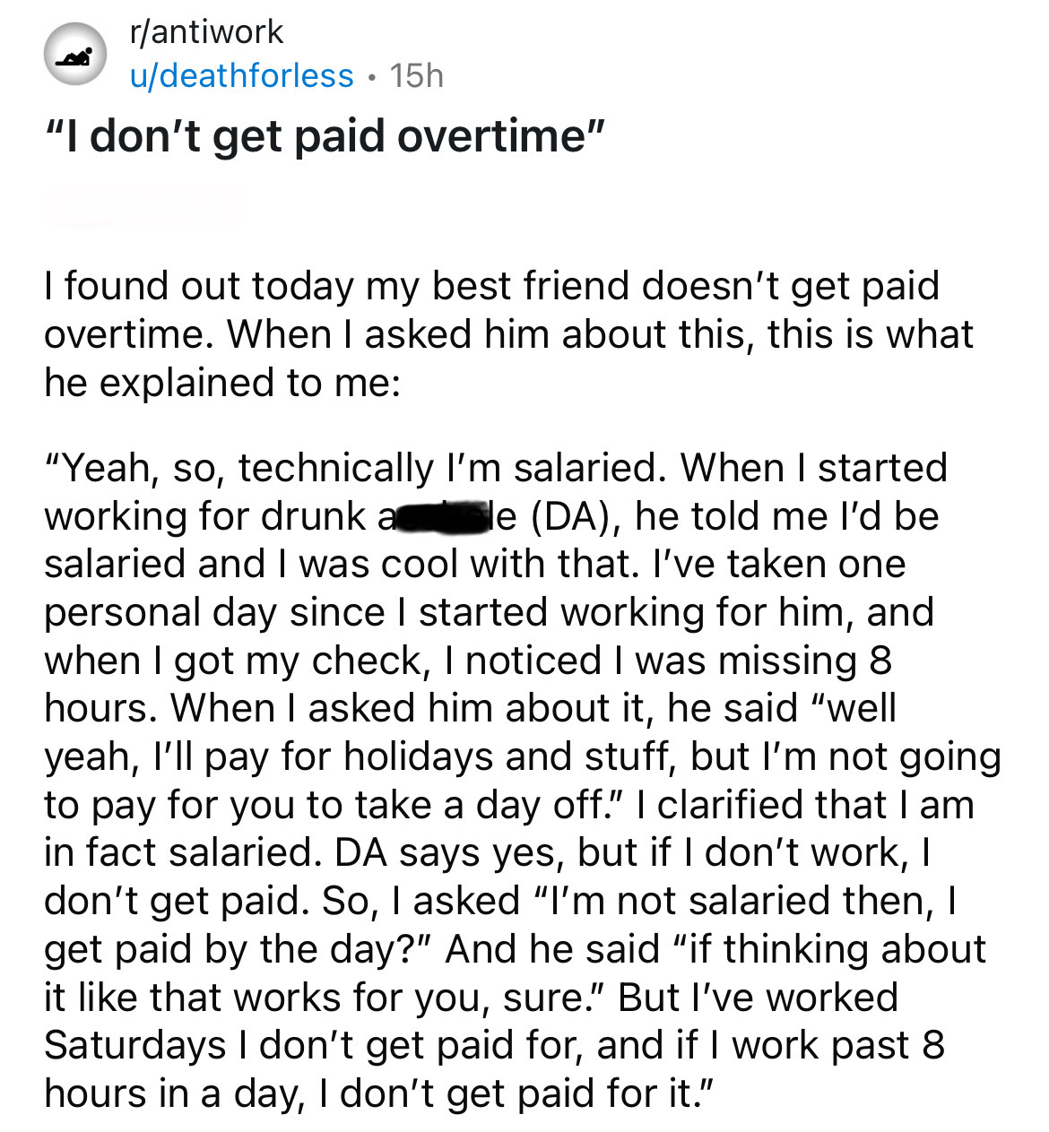 document - rantiwork udeathforless 15h "I don't get paid overtime" I found out today my best friend doesn't get paid overtime. When I asked him about this, this is what he explained to me "Yeah, so, technically I'm salaried. When I started working for dru