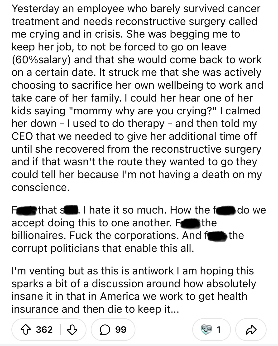 document - Yesterday an employee who barely survived cancer treatment and needs reconstructive surgery called me crying and in crisis. She was begging me to keep her job, to not be forced to go on leave 60% salary and that she would come back to work on a