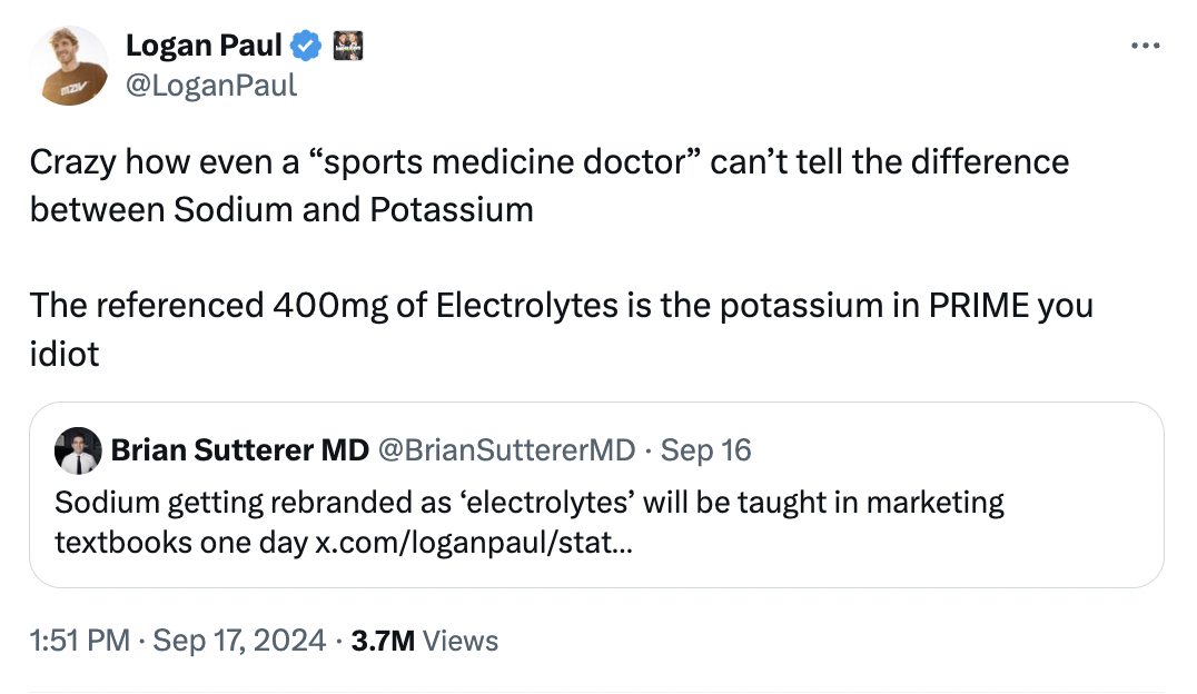 screenshot - Logan Paul Crazy how even a "sports medicine doctor" can't tell the difference between Sodium and Potassium The referenced 400mg of Electrolytes is the potassium in Prime you idiot Brian Sutterer Md Sep 16 . Sodium getting rebranded as 'elect