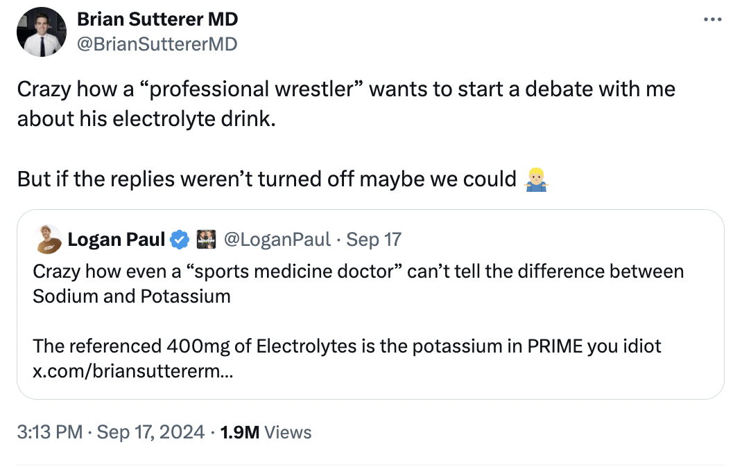 screenshot - Brian Sutterer Md Crazy how a "professional wrestler" wants to start a debate with me about his electrolyte drink. But if the replies weren't turned off maybe we could Logan Paul Sep 17 Crazy how even a "sports medicine doctor" can't tell the