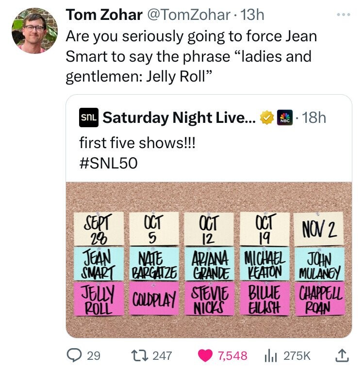 number - Tom Zohar 13h Are you seriously going to force Jean Smart to say the phrase "ladies and gentlemen Jelly Roll" Snl Saturday Night Live... first five shows!!! Nbc 18h Sept 28 Jean Gg Oct Oct 12 Oct 19 Nov 2 Nate Ariana Michael John Smart Bargatze G