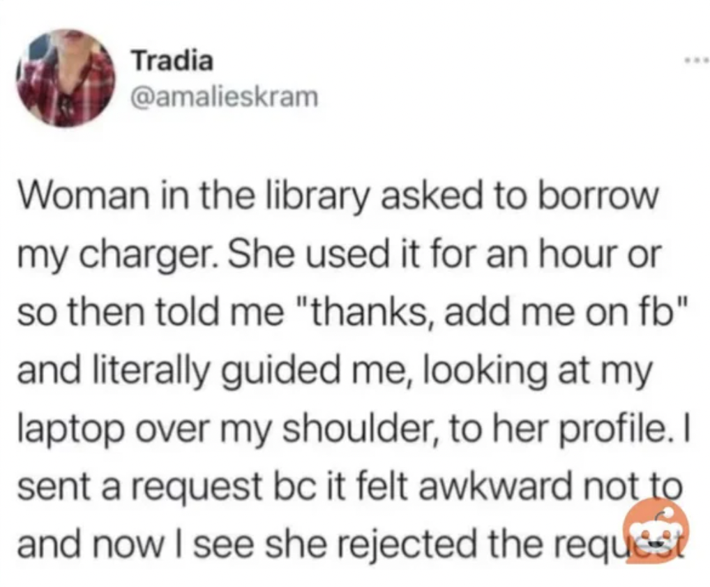 ladybug - Tradia Woman in the library asked to borrow my charger. She used it for an hour or so then told me "thanks, add me on fb" and literally guided me, looking at my laptop over my shoulder, to her profile. I sent a request bc it felt awkward not to 