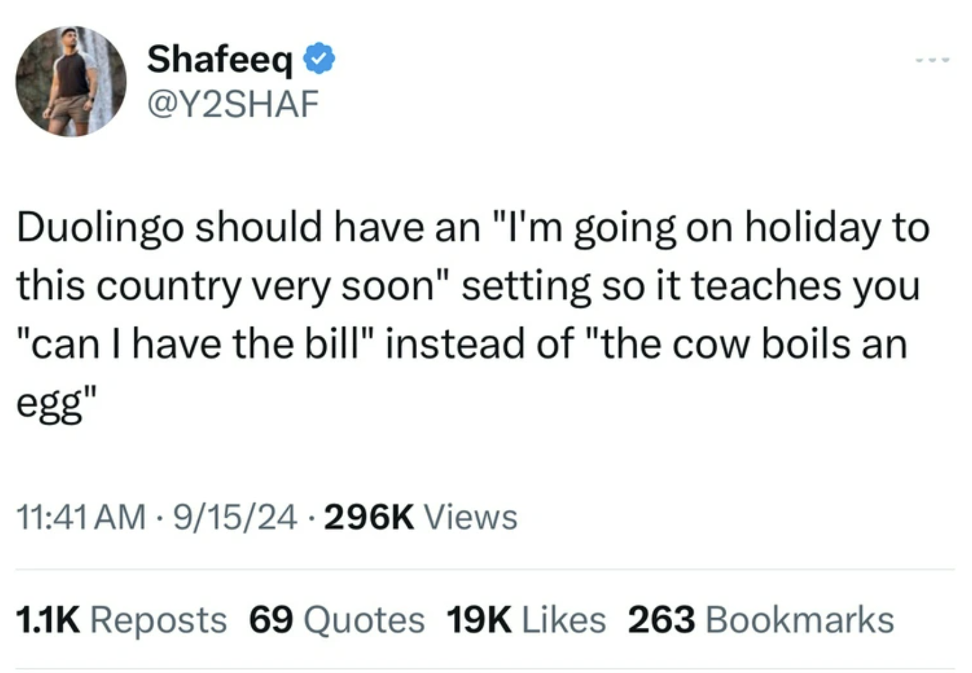 screenshot - Shafeeq Duolingo should have an "I'm going on holiday to this country very soon" setting so it teaches you "can I have the bill" instead of "the cow boils an egg" 915 Views . Reposts 69 Quotes 19K 263 Bookmarks