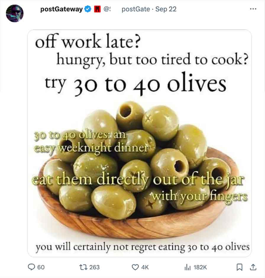 off work late hungry but too tired - postGateway @! postGate Sep 22 off work late? hungry, but too tired to cook? try 30 to 40 olives 30 to 40 olives an easy weeknight dinner eat them directly out of the jar with your fingers you will certainly not regret