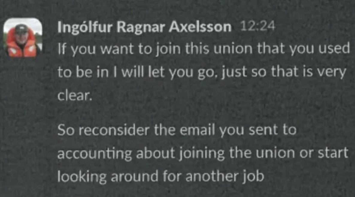 screenshot - Inglfur Ragnar Axelsson If you want to join this union that you used to be in I will let you go, just so that is very clear. So reconsider the email you sent to accounting about joining the union or start looking around for another job