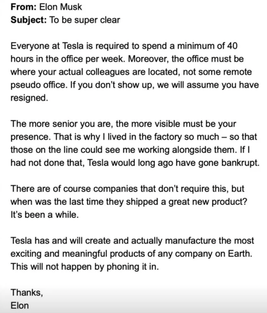 document - From Elon Musk Subject To be super clear Everyone at Tesla is required to spend a minimum of 40 hours in the office per week. Moreover, the office must be where your actual colleagues are located, not some remote pseudo office. If you don't sho