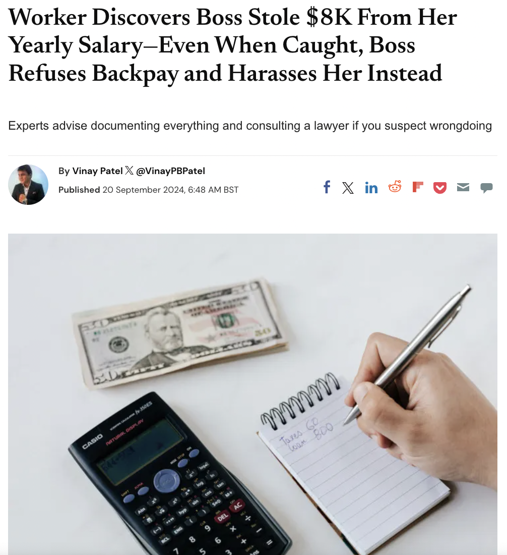 Finance - Worker Discovers Boss Stole $8K From Her Yearly SalaryEven When Caught, Boss Refuses Backpay and Harasses Her Instead Experts advise documenting everything and consulting a lawyer if you suspect wrongdoing By Vinay Patel X Published , Bst f X in