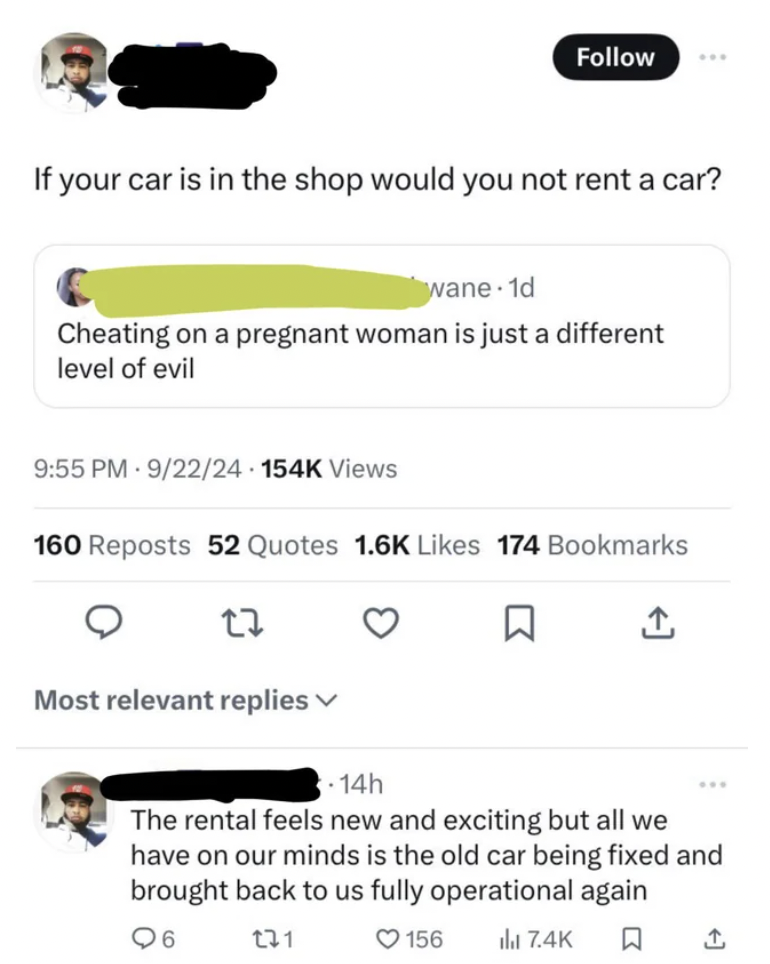 screenshot - If your car is in the shop would you not rent a car? wane1d Cheating on a pregnant woman is just a different level of evil 922 Views 160 Reposts 52 Quotes 174 Bookmarks Most relevant replies 14h The rental feels new and exciting but all we ha