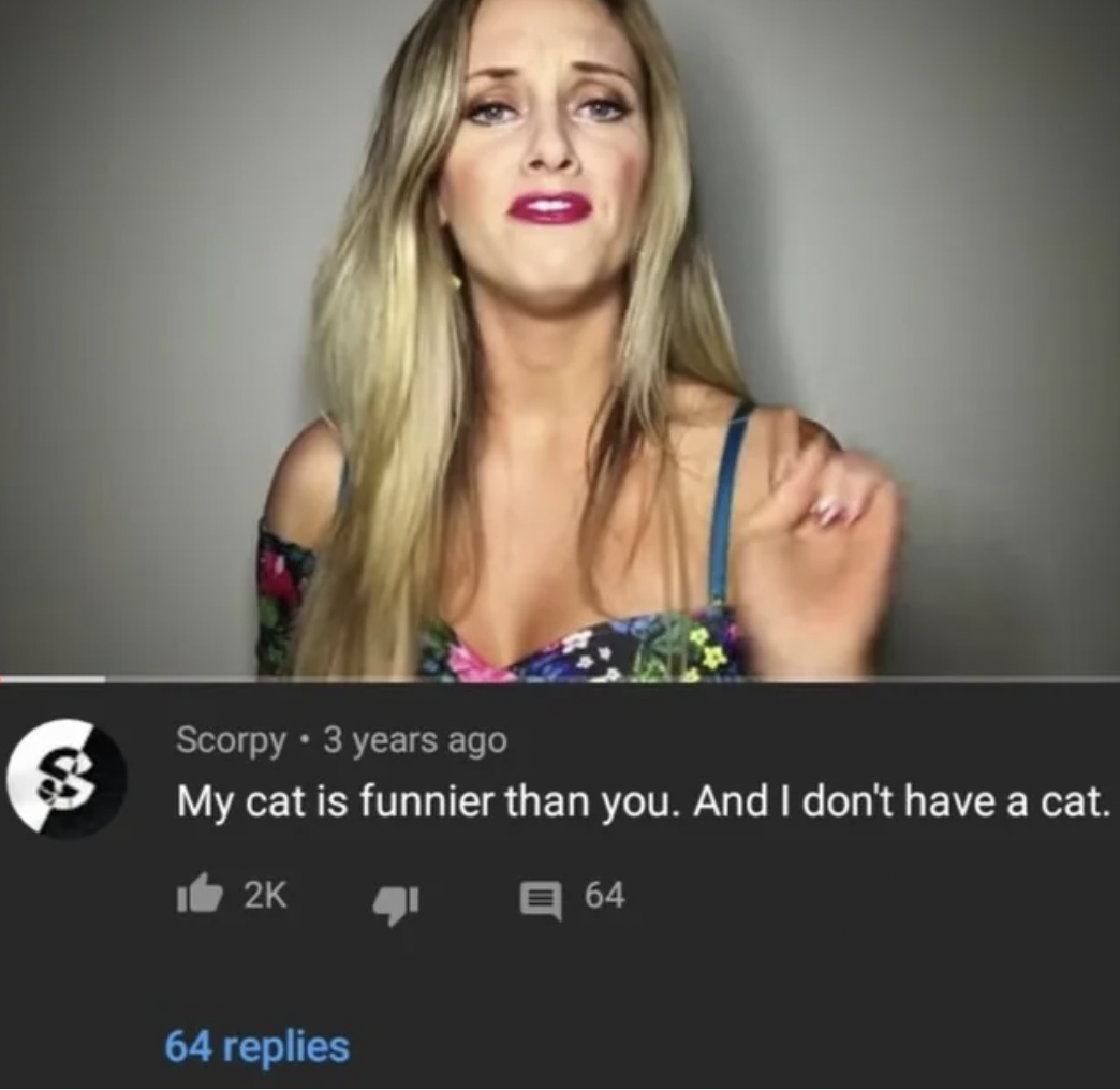 blond - S Scorpy 3 years ago My cat is funnier than you. And I don't have a cat. 64 replies 64