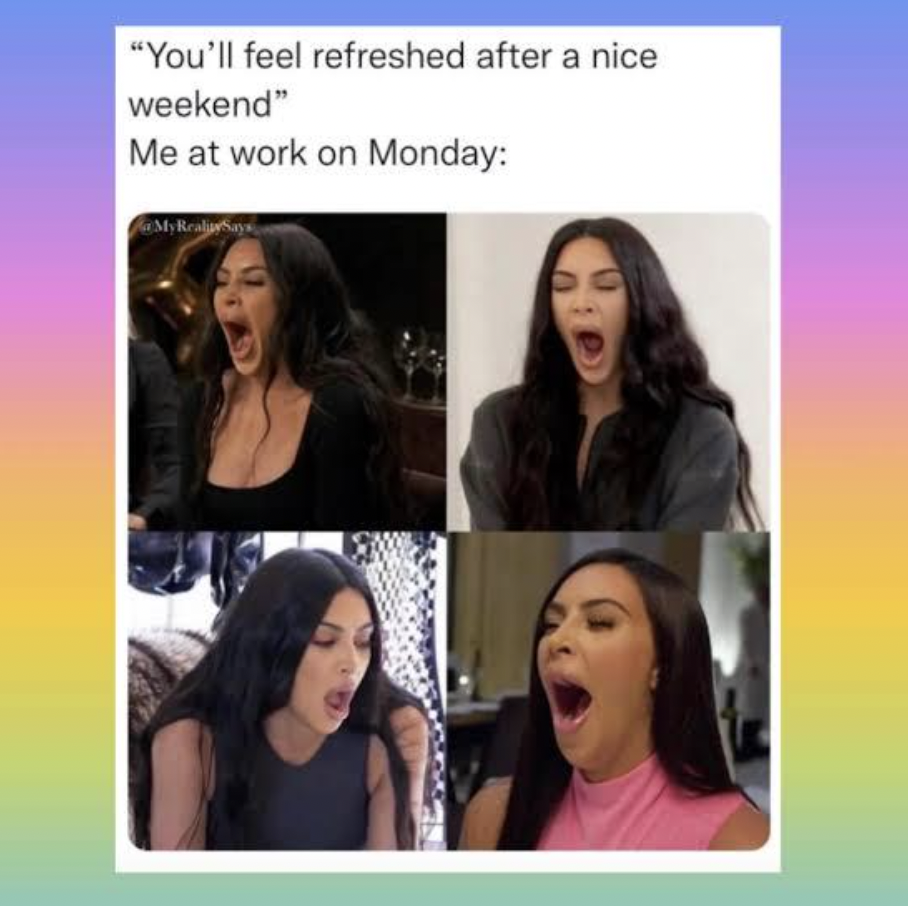 kim kardashian yawn mem3s - "You'll feel refreshed after a nice weekend" Me at work on Monday MyReal