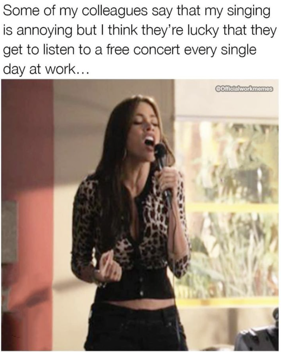 singing - Some of my colleagues say that my singing is annoying but I think they're lucky that they get to listen to a free concert every single day at work... Condworkmamas