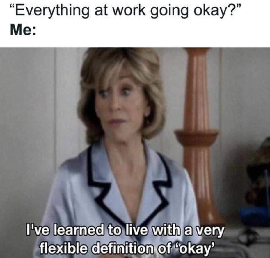 work meme improvement - "Everything at work going okay?" Me I've learned to live with a very flexible definition of 'okay'