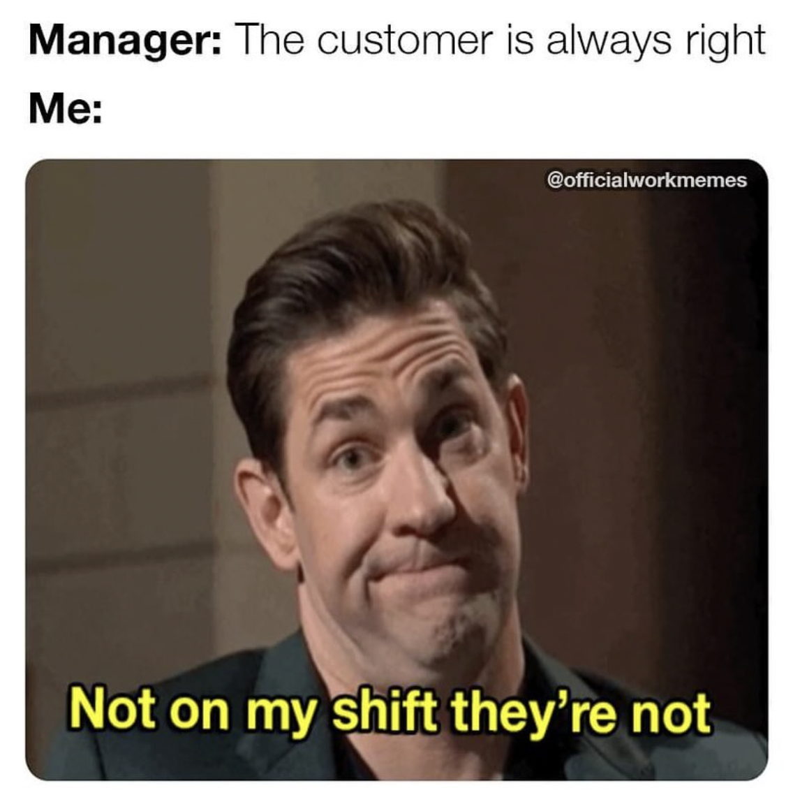 customer is always right not on my shift - Manager The customer is always right Me Not on my shift they're not