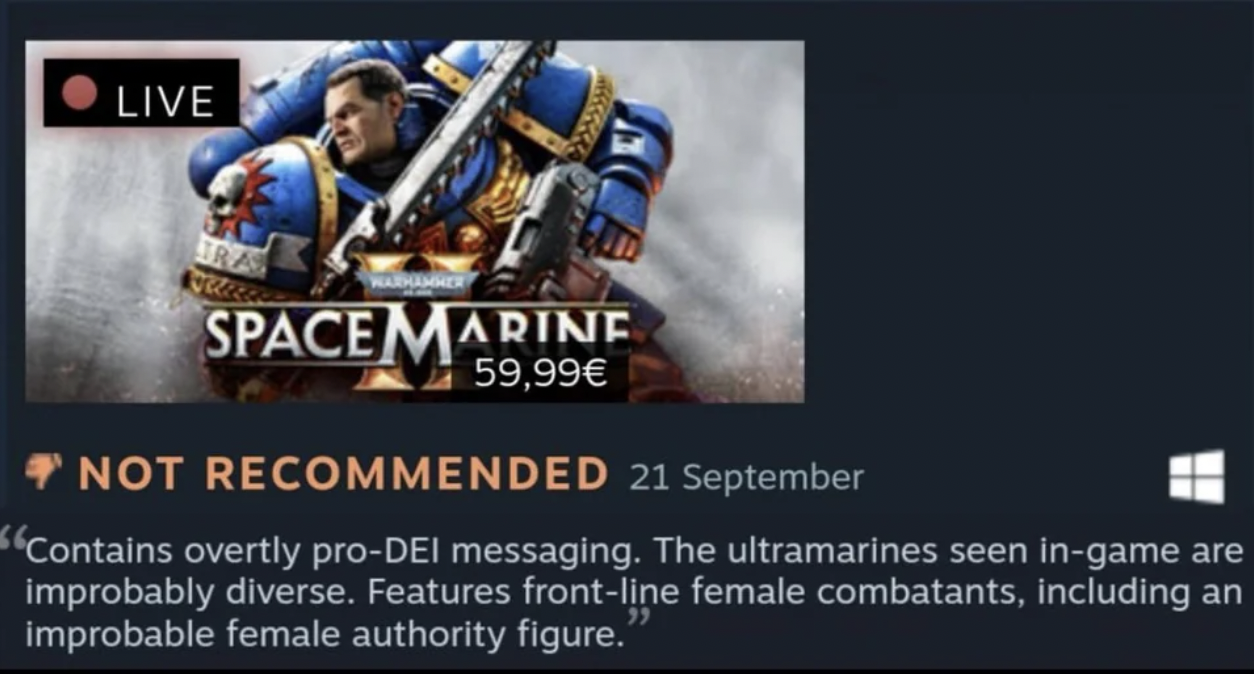 Warhammer 40,000: Space Marine 2 - Live Space Marine 59,99 Not Recommended 21 September "Contains overtly proDei messaging. The ultramarines seen ingame are improbably diverse. Features frontline female combatants, including an improbable female authority