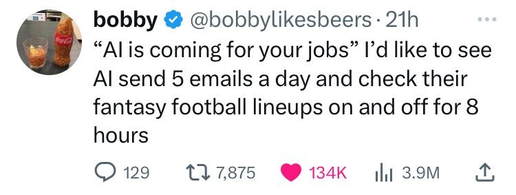 number - bobby . 21h "Al is coming for your jobs" I'd to see Al send 5 emails a day and check their fantasy football lineups on and off for 8 hours 129 17, Ilil 3.9M