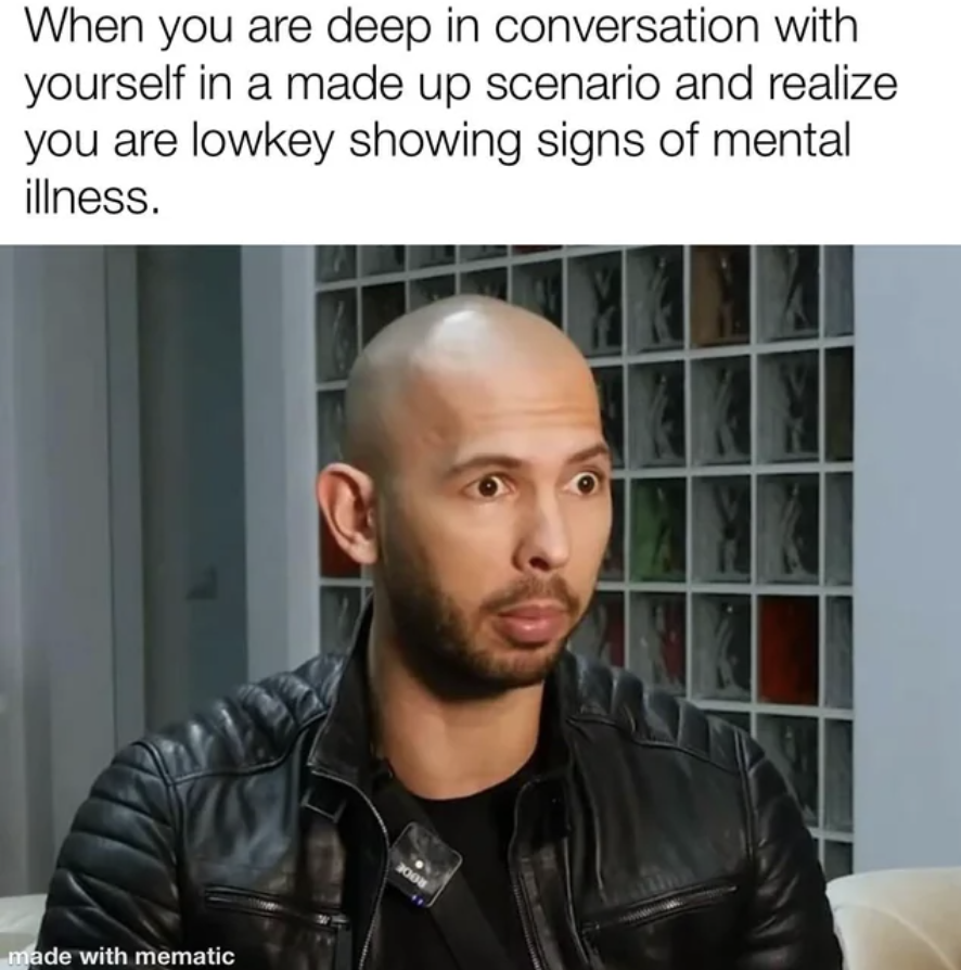 andrew tate - When you are deep in conversation with yourself in a made up scenario and realize you are lowkey showing signs of mental illness. made with mematic