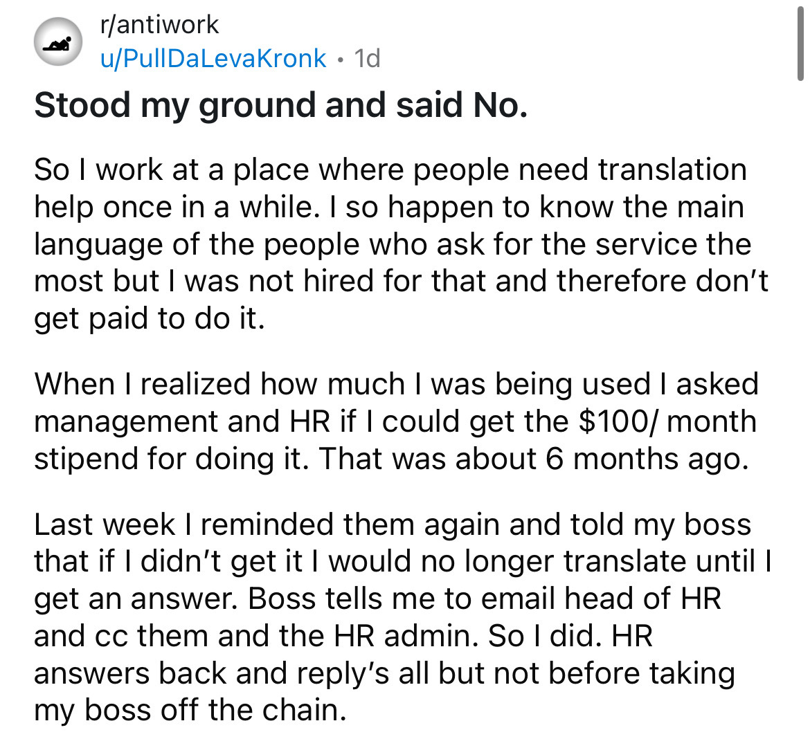 number - rantiwork uPullDaLevaKronk 1d Stood my ground and said No. So I work at a place where people need translation help once in a while. I so happen to know the main language of the people who ask for the service the most but I was not hired for that 