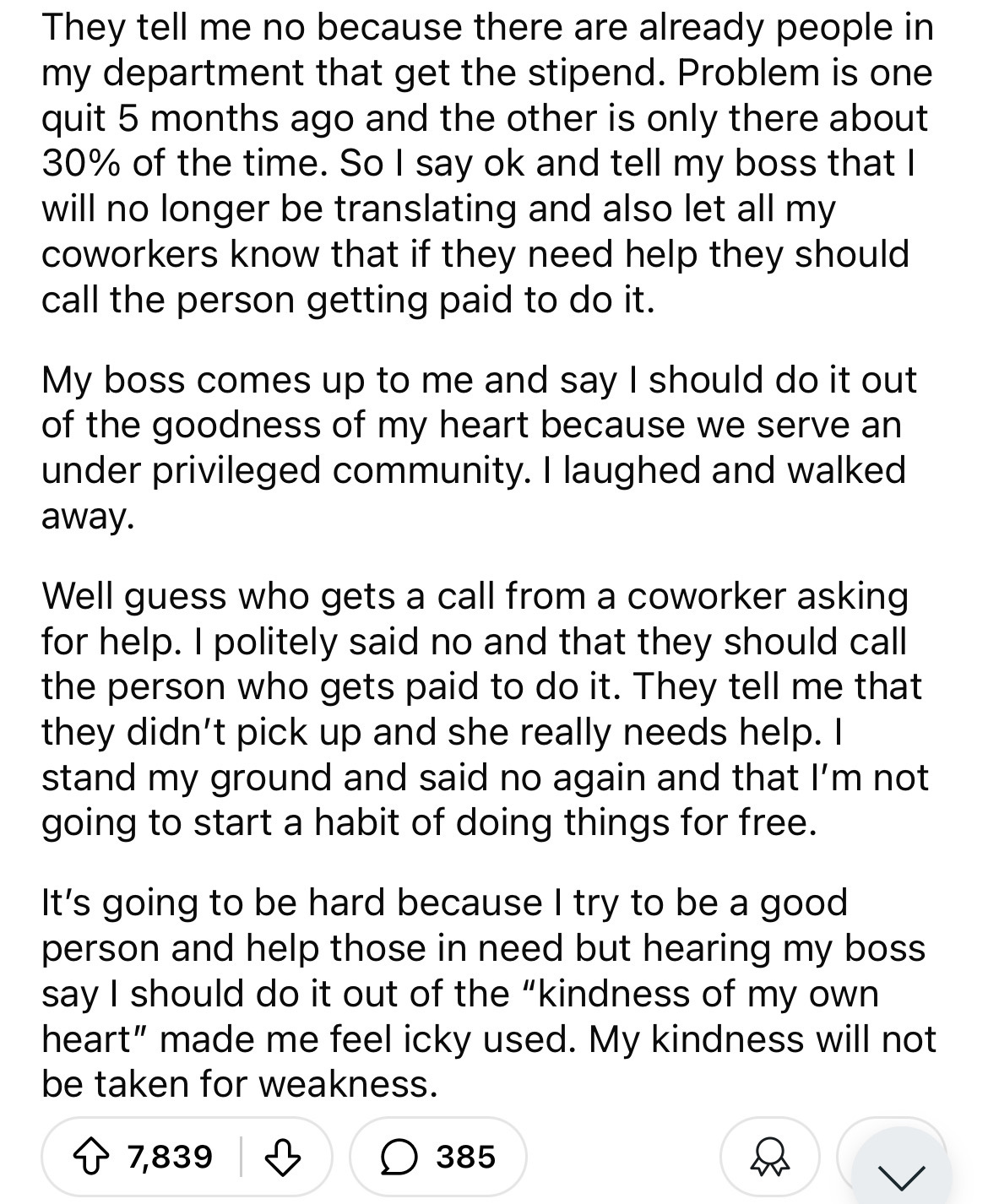 document - They tell me no because there are already people in my department that get the stipend. Problem is one quit 5 months ago and the other is only there about 30% of the time. So I say ok and tell my boss that I will no longer be translating and al