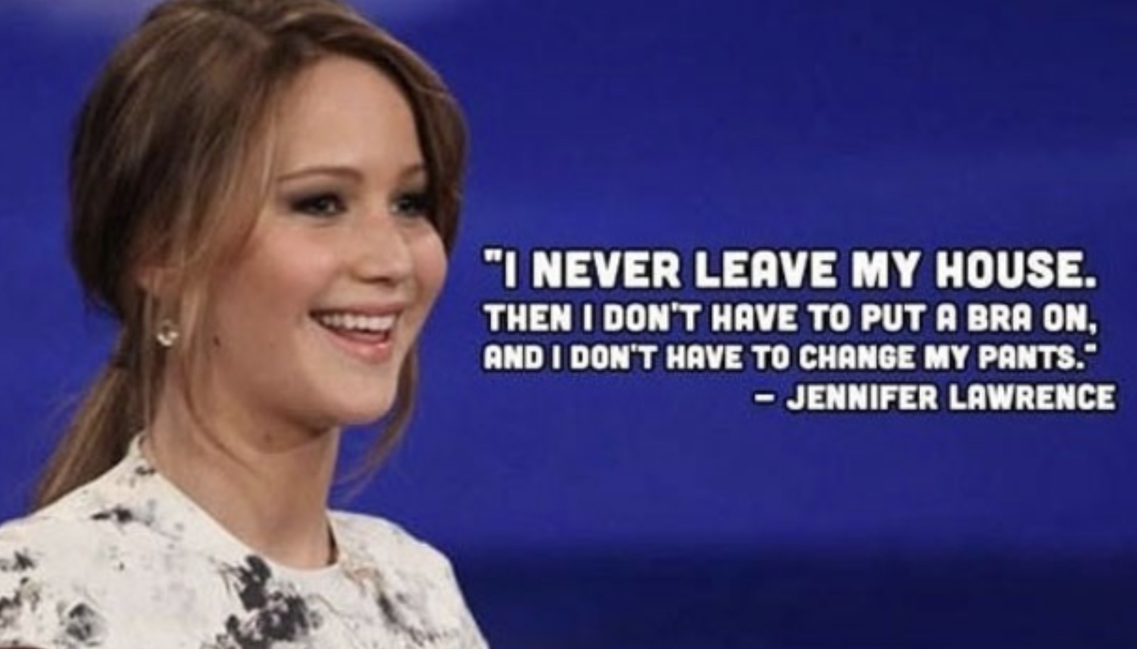 funny celebrity quotes - "I Never Leave My House. Then I Don'T Have To Put A Bra On, And I Don'T Have To Change My Pants." Jennifer Lawrence