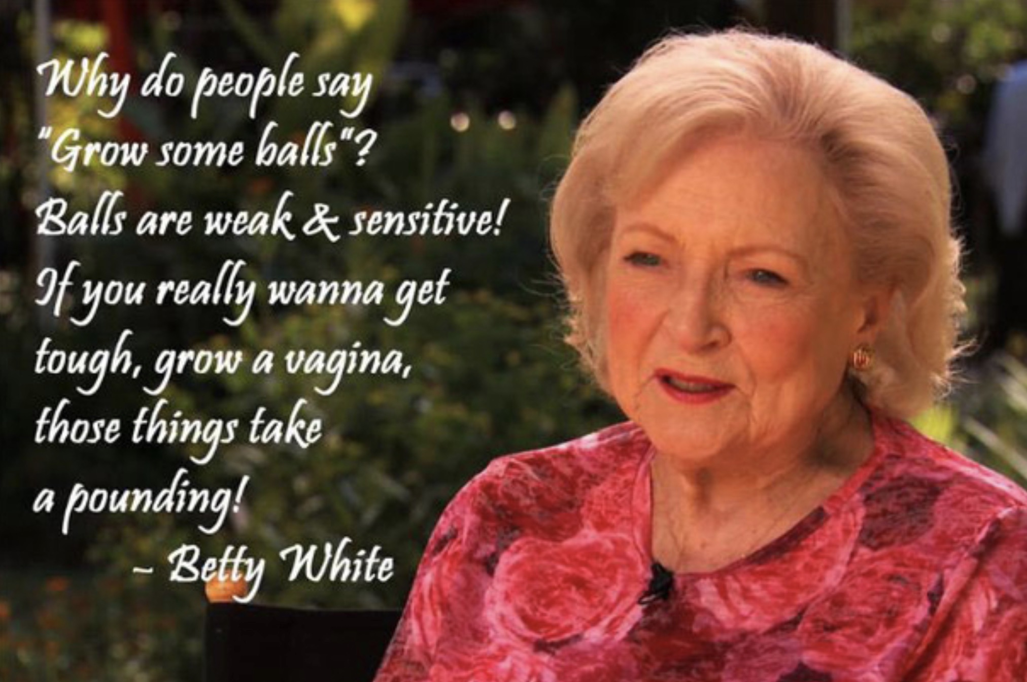 Betty White - Why do people say "Grow some balls"? Balls are weak & sensitive! If you really wanna get tough, grow a vagina, those things take a pounding! Betty White