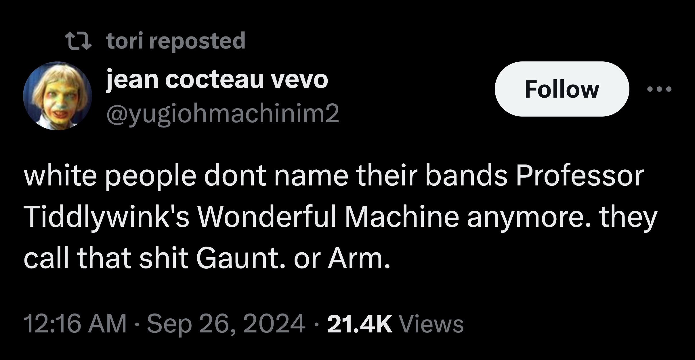 earth - ttori reposted jean cocteau vevo white people dont name their bands Professor Tiddlywink's Wonderful Machine anymore. they call that shit Gaunt. or Arm. Views