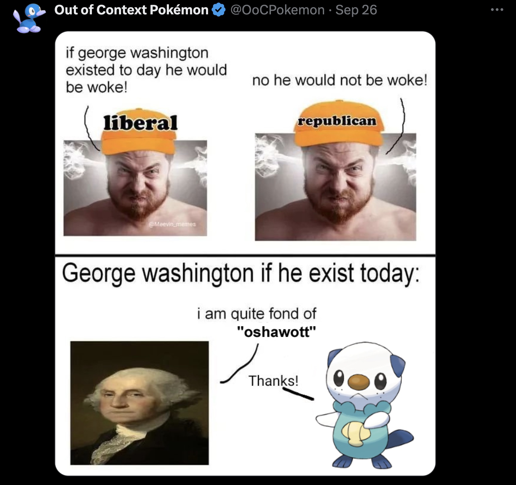 photo caption - Out of Context Pokmon if george washington existed to day he would be woke! liberal Sep 26 no he would not be woke! republican George washington if he exist today i am quite fond of "oshawott" Thanks!