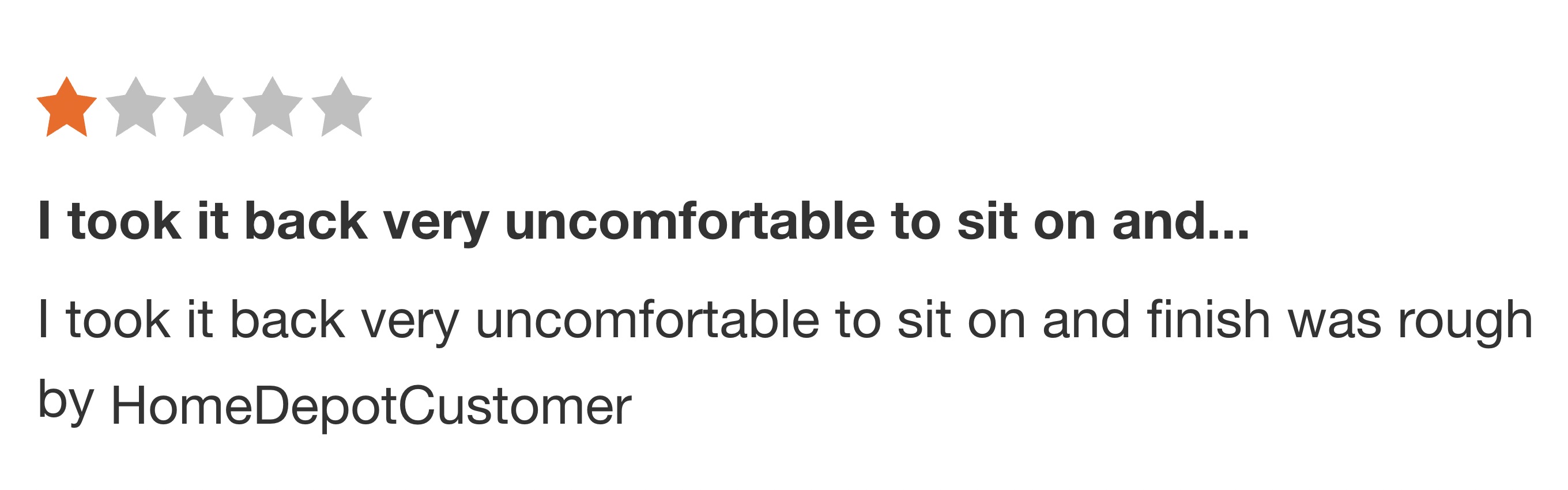 carmine - I took it back very uncomfortable to sit on and... I took it back very uncomfortable to sit on and finish was rough by Home DepotCustomer