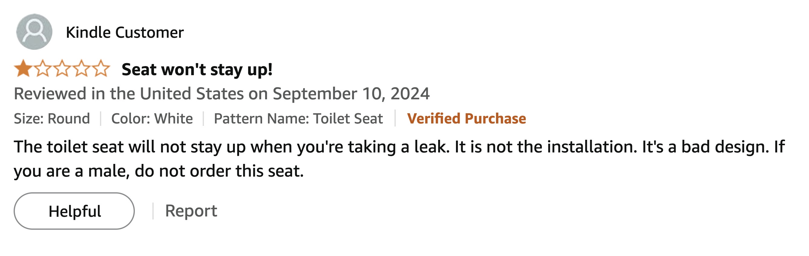 screenshot - Kindle Customer Seat won't stay up! Reviewed in the United States on Size Round Color White Pattern Name Toilet Seat Pattern Name Toilet Seat Verified Purchase The toilet seat will not stay up when you're taking a leak. It is not the installa