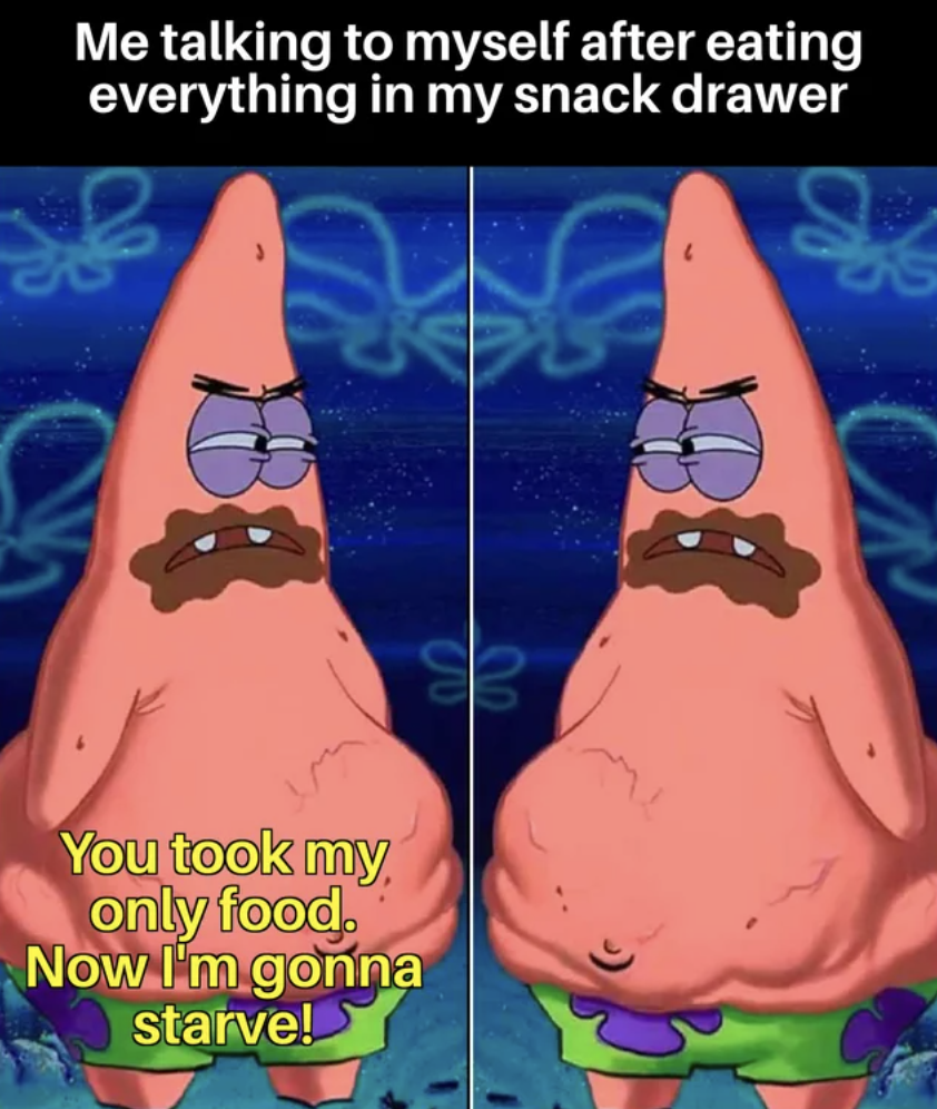 now i m gonna starve meme - Me talking to myself after eating everything in my snack drawer You took my only food. Now I'm gonna starve!