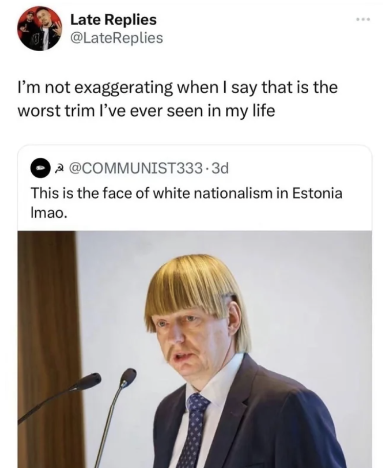 Late Replies I'm not exaggerating when I say that is the worst trim I've ever seen in my life This is the face of white nationalism in Estonia Imao.