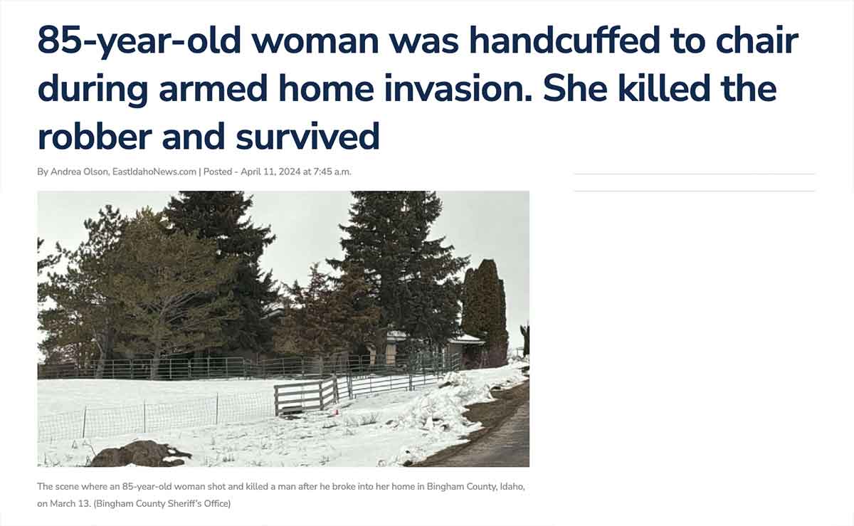 Shooting - 85yearold woman was handcuffed to chair during armed home invasion. She killed the robber and survived By Andrea Olson, EastIdahoNews.com | Posted at a.m. The scene where an 85yearold woman shot and killed a man after he broke into her home in 