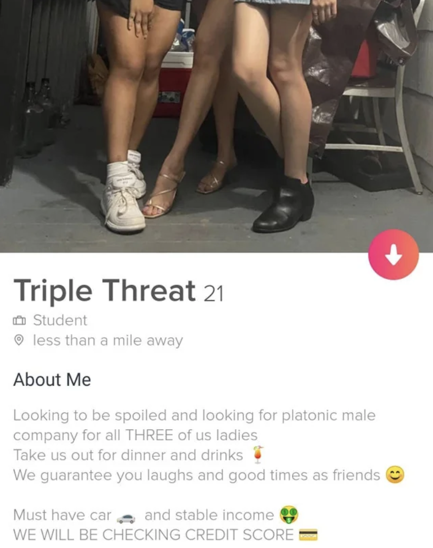 triple threat tinder profile - Triple Threat 21 Student less than a mile away About Me Looking to be spoiled and looking for platonic male company for all Three of us ladies Take us out for dinner and drinks We guarantee you laughs and good times as frien