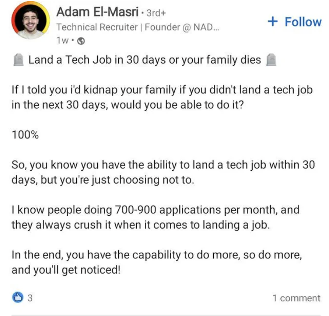 screenshot - Adam ElMasri 3rd Technical Recruiter | Founder @ Nad... 1w. Land a Tech Job in 30 days or your family dies If I told you i'd kidnap your family if you didn't land a tech job in the next 30 days, would you be able to do it? 100% So, you know y