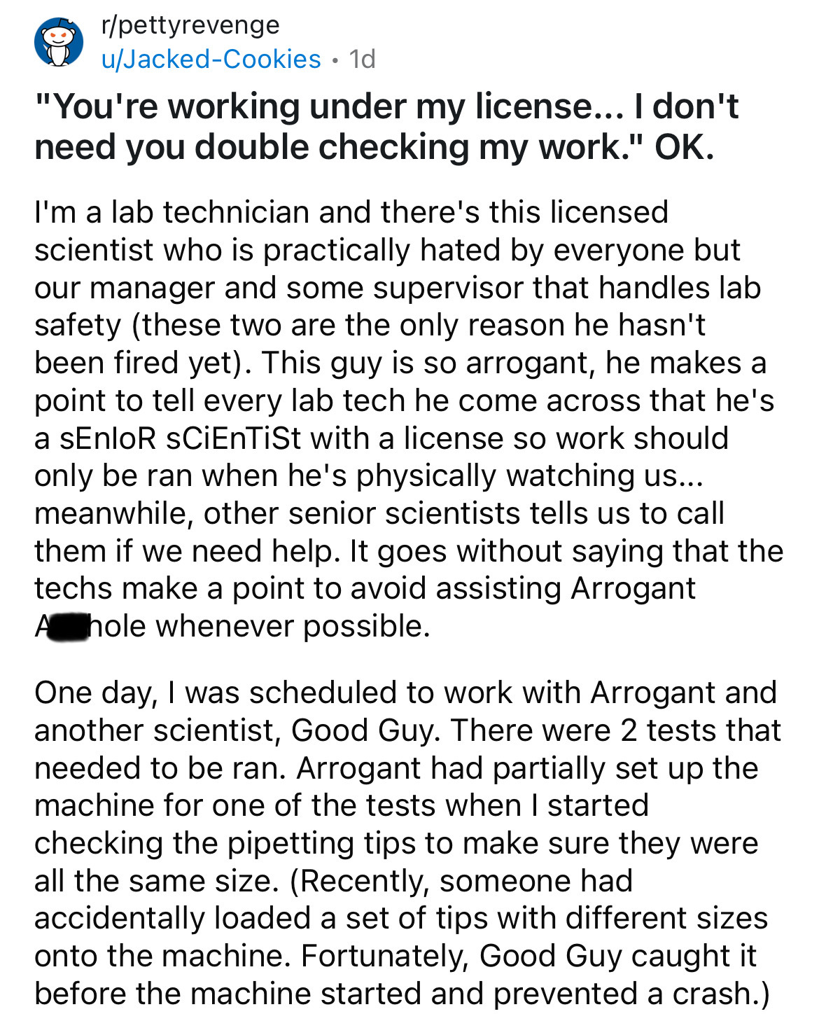 document - rpettyrevenge uJackedCookies. 1d "You're working under my license... I don't need you double checking my work." Ok. I'm a lab technician and there's this licensed scientist who is practically hated by everyone but our manager and some superviso