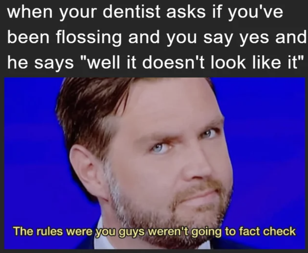 photo caption - when your dentist asks if you've been flossing and you say yes and he says "well it doesn't look it" The rules were you guys weren't going to fact check