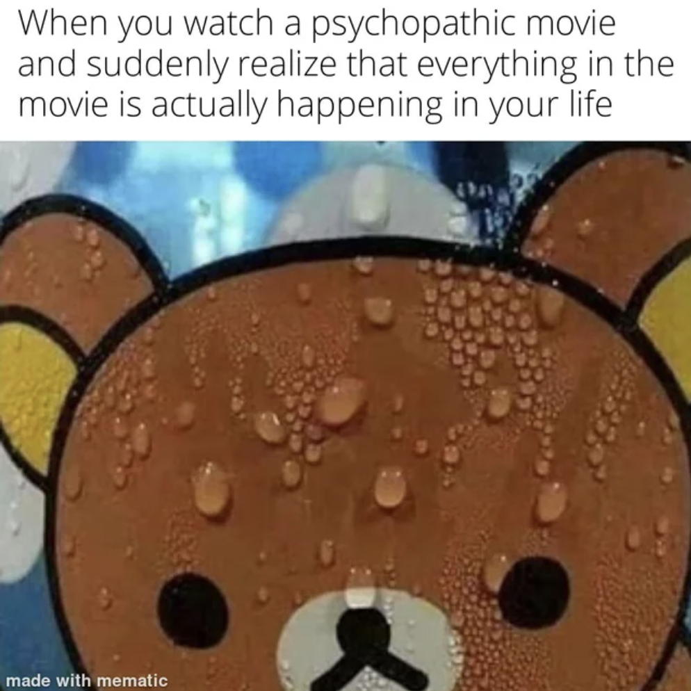 rilakkuma sweating - When you watch a psychopathic movie and suddenly realize that everything in the movie is actually happening in your life made with mematic