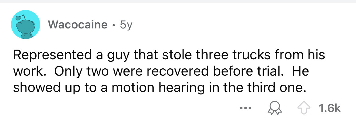 number - Wacocaine 5y Represented a guy that stole three trucks from his work. Only two were recovered before trial. He showed up to a motion hearing in the third one.