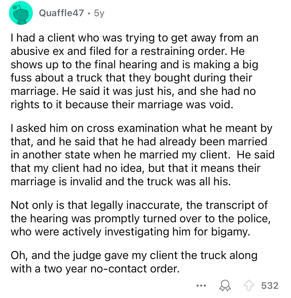 document - Quaffle47 5y I had a client who was trying to get away from an abusive ex and filed for a restraining order. He shows up to the final hearing and is making a big fuss about a truck that they bought during their marriage. He said it was just his