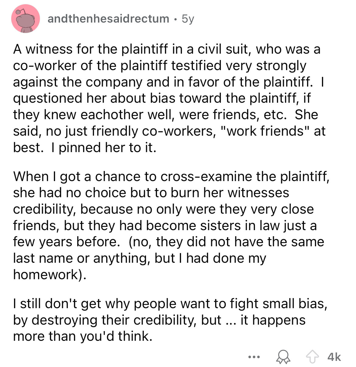 document - andthenhesaidrectum .5y A witness for the plaintiff in a civil suit, who was a coworker of the plaintiff testified very strongly against the company and in favor of the plaintiff. I questioned her about bias toward the plaintiff, if they knew e