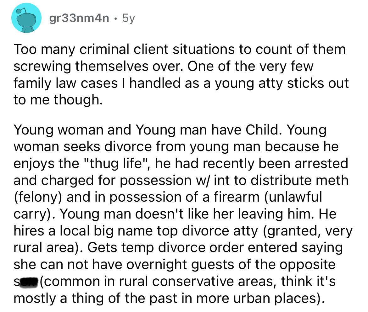 number - gr33nm4n 5y Too many criminal client situations to count of them screwing themselves over. One of the very few family law cases I handled as a young atty sticks out to me though. Young woman and Young man have Child. Young woman seeks divorce fro