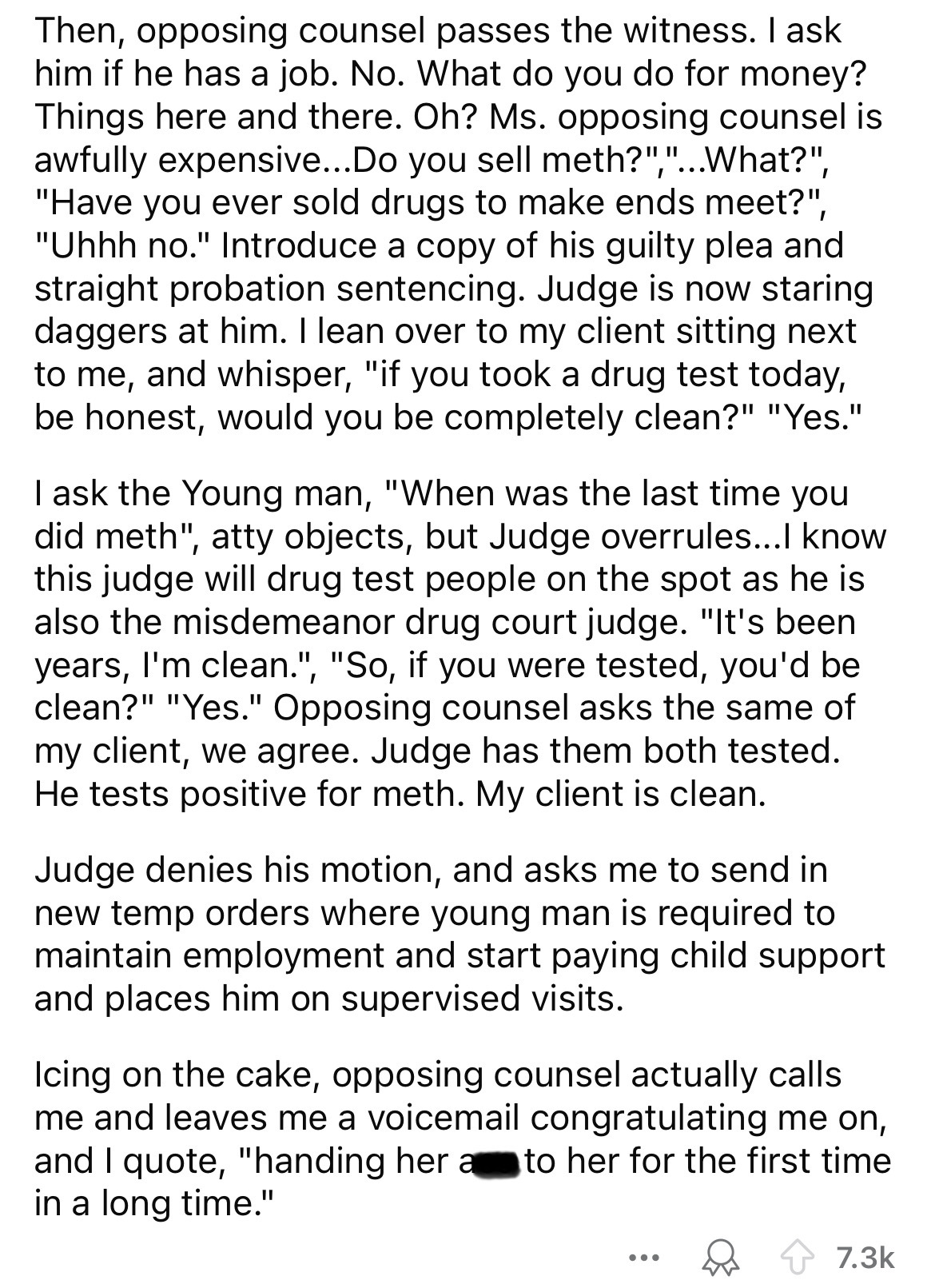 document - Then, opposing counsel passes the witness. I ask him if he has a job. No. What do you do for money? Things here and there. Oh? Ms. opposing counsel is awfully expensive...Do you sell meth?","...What?", "Have you ever sold drugs to make ends mee