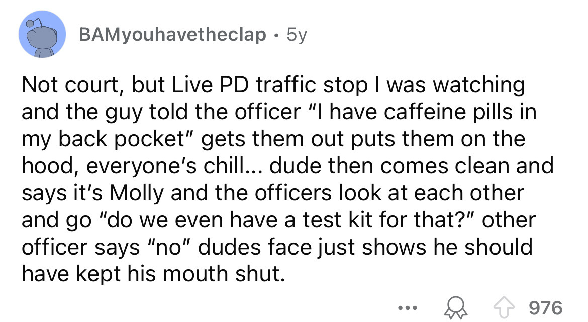 screenshot - BAMyouhavetheclap 5y Not court, but Live Pd traffic stop I was watching and the guy told the officer "I have caffeine pills in my back pocket" gets them out puts them on the hood, everyone's chill... dude then comes clean and says it's Molly 