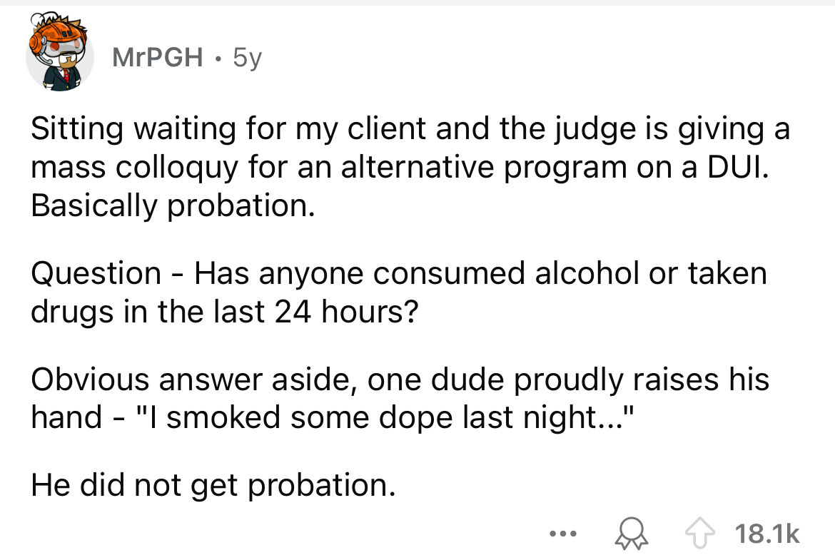 number - MrPGH.5y Sitting waiting for my client and the judge is giving a mass colloquy for an alternative program on a Dui. Basically probation. Question Has anyone consumed alcohol or taken drugs in the last 24 hours? Obvious answer aside, one dude prou