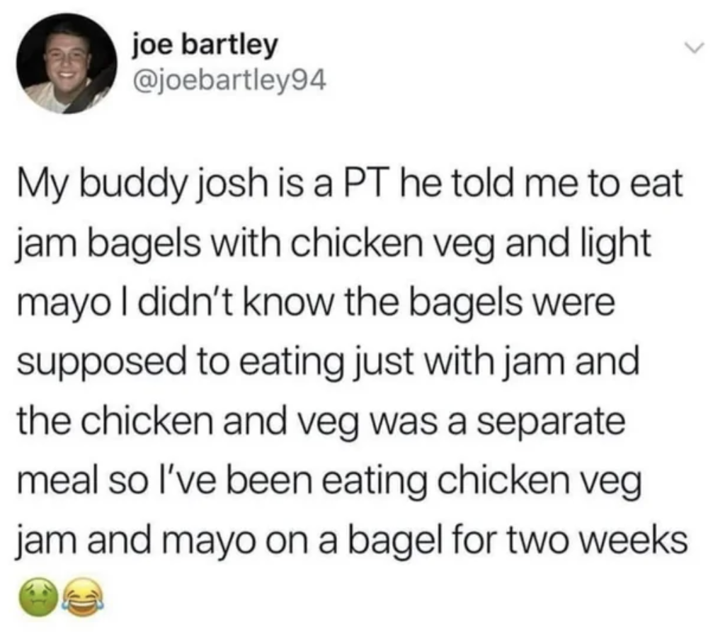 screenshot - joe bartley My buddy josh is a Pt he told me to eat jam bagels with chicken veg and light mayo I didn't know the bagels were supposed to eating just with jam and the chicken and veg was a separate meal so I've been eating chicken veg jam and 